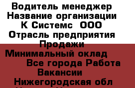 Водитель-менеджер › Название организации ­ К Системс, ООО › Отрасль предприятия ­ Продажи › Минимальный оклад ­ 35 000 - Все города Работа » Вакансии   . Нижегородская обл.,Нижний Новгород г.